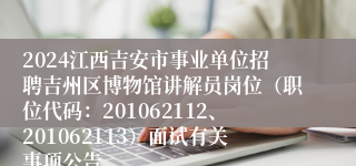 2024江西吉安市事业单位招聘吉州区博物馆讲解员岗位（职位代码：201062112、201062113）面试有关事项公告