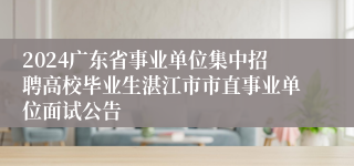 2024广东省事业单位集中招聘高校毕业生湛江市市直事业单位面试公告