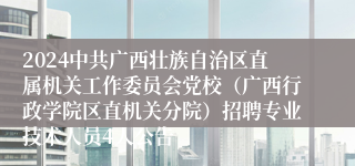 2024中共广西壮族自治区直属机关工作委员会党校（广西行政学院区直机关分院）招聘专业技术人员4人公告