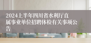 2024上半年四川省水利厅直属事业单位招聘体检有关事项公告