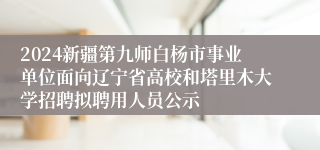 2024新疆第九师白杨市事业单位面向辽宁省高校和塔里木大学招聘拟聘用人员公示