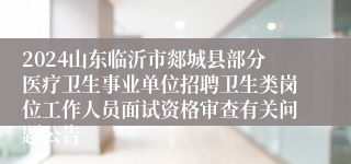 2024山东临沂市郯城县部分医疗卫生事业单位招聘卫生类岗位工作人员面试资格审查有关问题公告