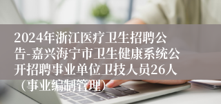 2024年浙江医疗卫生招聘公告-嘉兴海宁市卫生健康系统公开招聘事业单位卫技人员26人（事业编制管理）