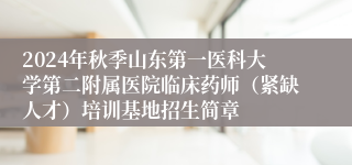 2024年秋季山东第一医科大学第二附属医院临床药师（紧缺人才）培训基地招生简章