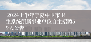  2024上半年宁夏中卫市卫生系统所属事业单位自主招聘59人公告