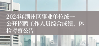 2024年荆州区事业单位统一公开招聘工作人员综合成绩、体检考察公告