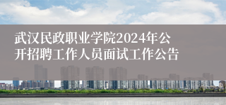 武汉民政职业学院2024年公开招聘工作人员面试工作公告