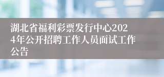 湖北省福利彩票发行中心2024年公开招聘工作人员面试工作公告