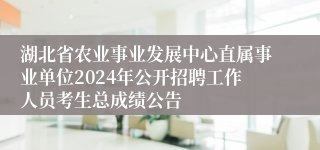 湖北省农业事业发展中心直属事业单位2024年公开招聘工作人员考生总成绩公告