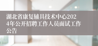 湖北省康复辅具技术中心2024年公开招聘工作人员面试工作公告