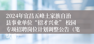 2024年宜昌五峰土家族自治县事业单位“招才兴业” 校园专项招聘岗位计划调整公告（笔试后）