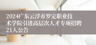 2024广东云浮市罗定职业技术学院引进高层次人才专项招聘21人公告