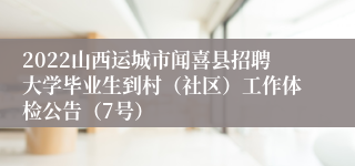2022山西运城市闻喜县招聘大学毕业生到村（社区）工作体检公告（7号）