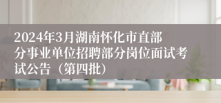 2024年3月湖南怀化市直部分事业单位招聘部分岗位面试考试公告（第四批）