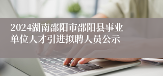 2024湖南邵阳市邵阳县事业单位人才引进拟聘人员公示