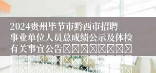 2024贵州毕节市黔西市招聘事业单位人员总成绩公示及体检有关事宜公告																																											2024-06-06