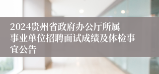 2024贵州省政府办公厅所属事业单位招聘面试成绩及体检事宜公告