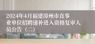 2024年4月福建漳州市直事业单位招聘递补进入资格复审人员公告（二）