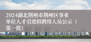 2024湖北荆州市荆州区事业单位人才引进拟聘用人员公示（第一批）