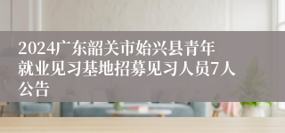 2024广东韶关市始兴县青年就业见习基地招募见习人员7人公告