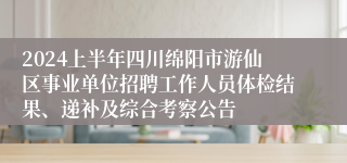 2024上半年四川绵阳市游仙区事业单位招聘工作人员体检结果、递补及综合考察公告