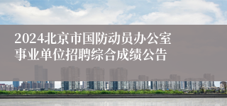 2024北京市国防动员办公室事业单位招聘综合成绩公告