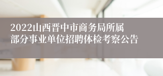 2022山西晋中市商务局所属部分事业单位招聘体检考察公告