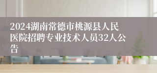 2024湖南常德市桃源县人民医院招聘专业技术人员32人公告