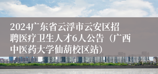 2024广东省云浮市云安区招聘医疗卫生人才6人公告（广西中医药大学仙葫校区站）