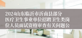 2024山东临沂市沂南县部分医疗卫生事业单位招聘卫生类岗位人员面试资格审查有关问题公告