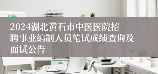 2024湖北黄石市中医医院招聘事业编制人员笔试成绩查询及面试公告