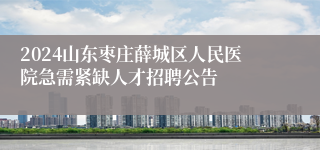 2024山东枣庄薛城区人民医院急需紧缺人才招聘公告