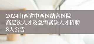 2024山西省中西医结合医院高层次人才及急需紧缺人才招聘8人公告