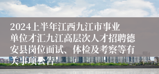 2024上半年江西九江市事业单位才汇九江高层次人才招聘德安县岗位面试、体检及考察等有关事项公告