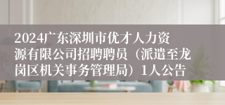 2024广东深圳市优才人力资源有限公司招聘聘员（派遣至龙岗区机关事务管理局）1人公告