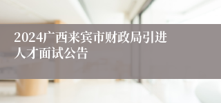 2024广西来宾市财政局引进人才面试公告