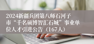 2024新疆兵团第八师石河子市“千名硕博智汇石城”事业单位人才引进公告（167人）