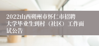 2022山西朔州市怀仁市招聘大学毕业生到村（社区）工作面试公告