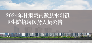 2024年甘肃陇南徽县水阳镇卫生院招聘医务人员公告