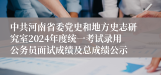 中共河南省委党史和地方史志研究室2024年度统一考试录用公务员面试成绩及总成绩公示