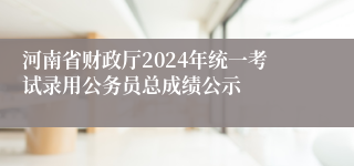 河南省财政厅2024年统一考试录用公务员总成绩公示