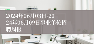 2024年06月03日-2024年06月09日事业单位招聘周报