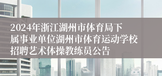 2024年浙江湖州市体育局下属事业单位湖州市体育运动学校招聘艺术体操教练员公告