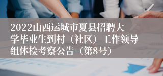 2022山西运城市夏县招聘大学毕业生到村（社区）工作领导组体检考察公告（第8号）