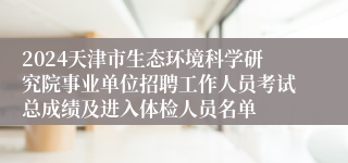 2024天津市生态环境科学研究院事业单位招聘工作人员考试总成绩及进入体检人员名单