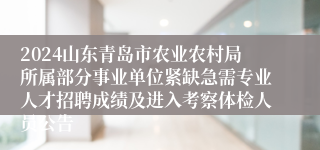 2024山东青岛市农业农村局所属部分事业单位紧缺急需专业人才招聘成绩及进入考察体检人员公告