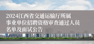2024江西省交通运输厅所属事业单位招聘资格审查通过人员名单及面试公告