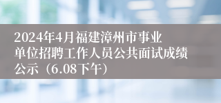 2024年4月福建漳州市事业单位招聘工作人员公共面试成绩公示（6.08下午）