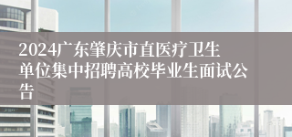 2024广东肇庆市直医疗卫生单位集中招聘高校毕业生面试公告