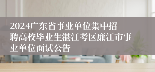 2024广东省事业单位集中招聘高校毕业生湛江考区廉江市事业单位面试公告